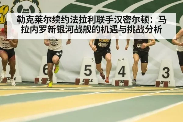 勒克莱尔续约法拉利联手汉密尔顿：马拉内罗新银河战舰的机遇与挑战分析