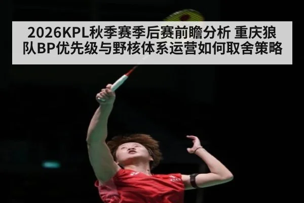 2026KPL秋季赛季后赛前瞻分析 重庆狼队BP优先级与野核体系运营如何取舍策略